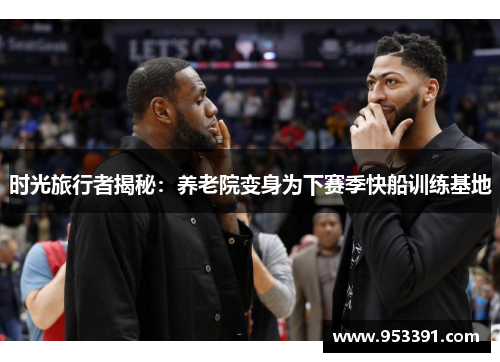 时光旅行者揭秘：养老院变身为下赛季快船训练基地